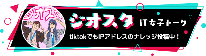 ジオスタIT女子トーク tiktokでもIPアドレスのナレッジ投稿中！